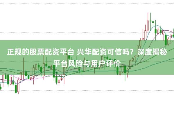 正规的股票配资平台 兴华配资可信吗？深度揭秘平台风险与用户评价