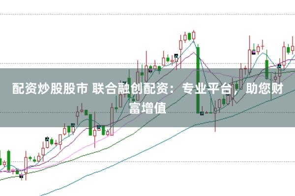 配资炒股股市 联合融创配资：专业平台，助您财富增值