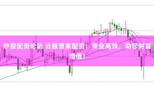 炒股配资论坛 云服管家配资：专业高效，助您财富增值！