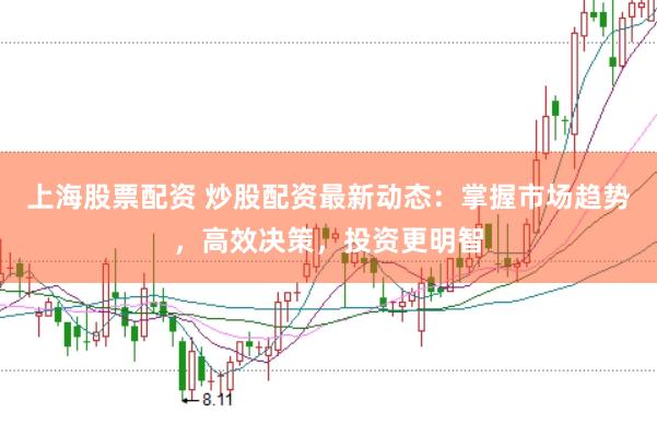 上海股票配资 炒股配资最新动态：掌握市场趋势，高效决策，投资更明智