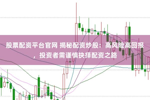 股票配资平台官网 揭秘配资炒股：高风险高回报，投资者需谨慎抉择配资之路