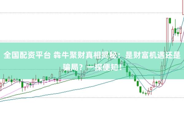 全国配资平台 犇牛聚财真相揭秘：是财富机遇还是骗局？一探便知！