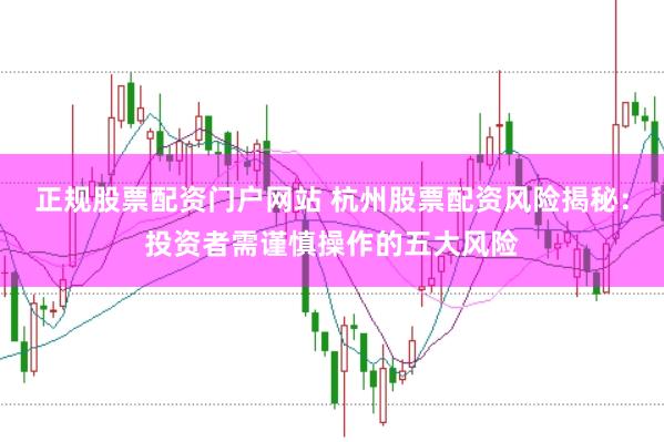 正规股票配资门户网站 杭州股票配资风险揭秘：投资者需谨慎操作的五大风险