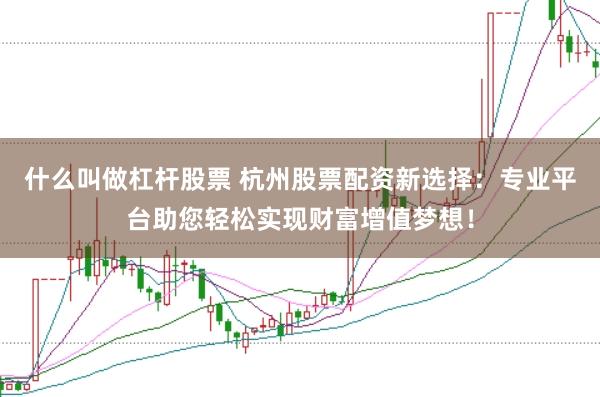 什么叫做杠杆股票 杭州股票配资新选择：专业平台助您轻松实现财富增值梦想！