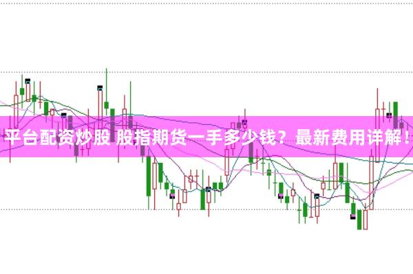 平台配资炒股 股指期货一手多少钱？最新费用详解！