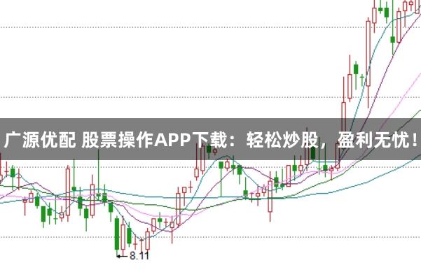 广源优配 股票操作APP下载：轻松炒股，盈利无忧！