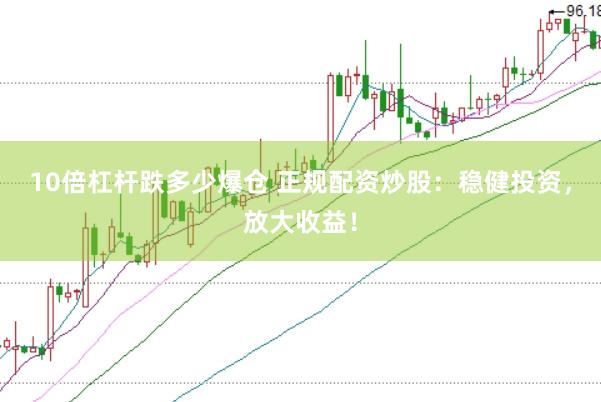 10倍杠杆跌多少爆仓 正规配资炒股：稳健投资，放大收益！