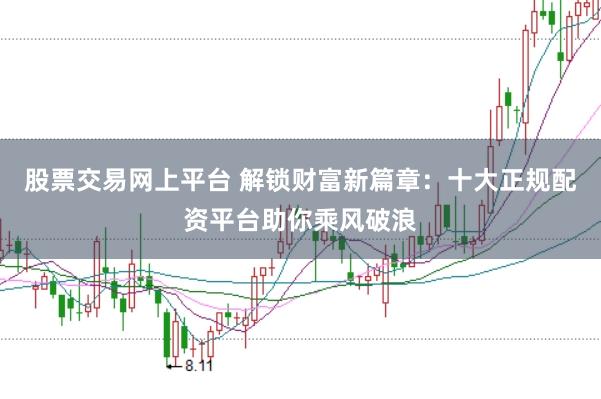 股票交易网上平台 解锁财富新篇章：十大正规配资平台助你乘风破浪