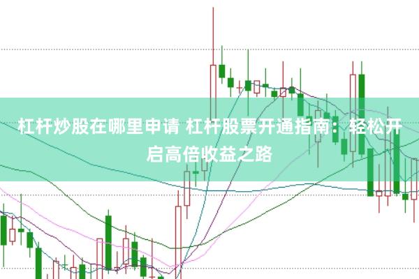 杠杆炒股在哪里申请 杠杆股票开通指南：轻松开启高倍收益之路