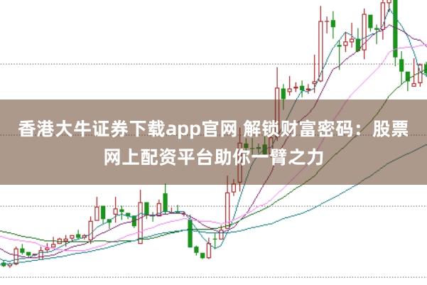 香港大牛证券下载app官网 解锁财富密码：股票网上配资平台助你一臂之力