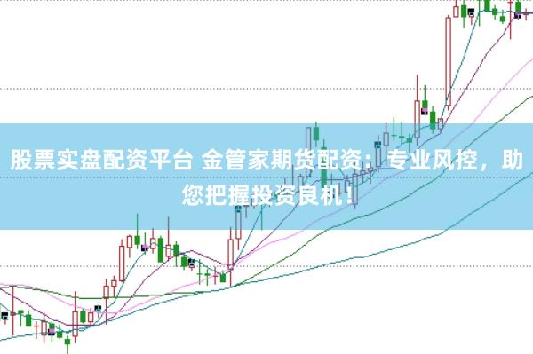 股票实盘配资平台 金管家期货配资：专业风控，助您把握投资良机！