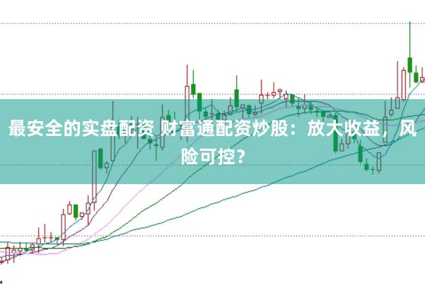 最安全的实盘配资 财富通配资炒股：放大收益，风险可控？