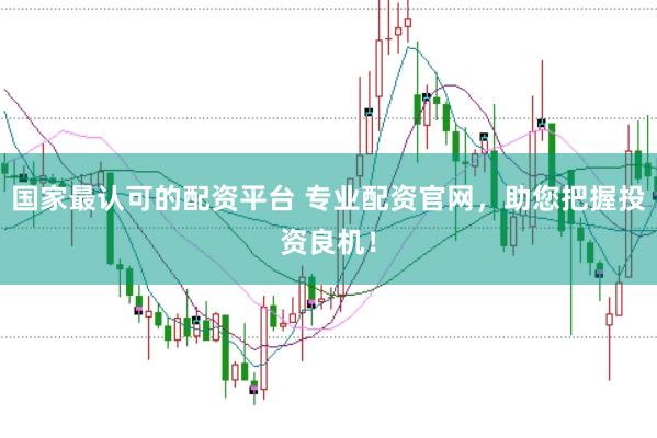 国家最认可的配资平台 专业配资官网，助您把握投资良机！
