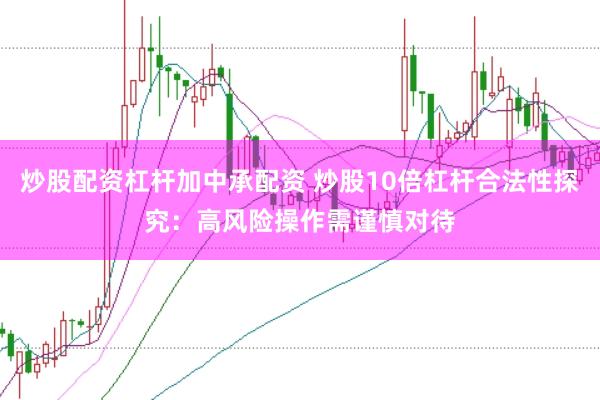 炒股配资杠杆加中承配资 炒股10倍杠杆合法性探究：高风险操作需谨慎对待