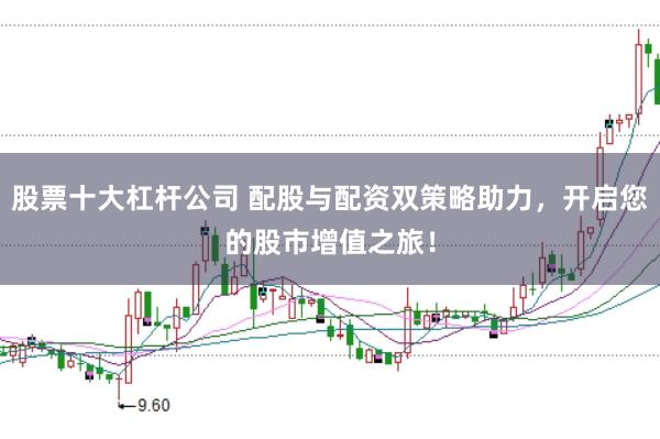 股票十大杠杆公司 配股与配资双策略助力，开启您的股市增值之旅！