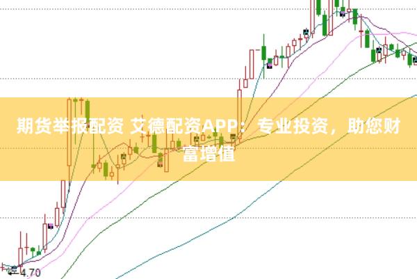 期货举报配资 艾德配资APP：专业投资，助您财富增值