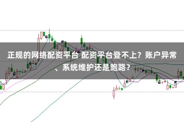 正规的网络配资平台 配资平台登不上？账户异常、系统维护还是跑路？
