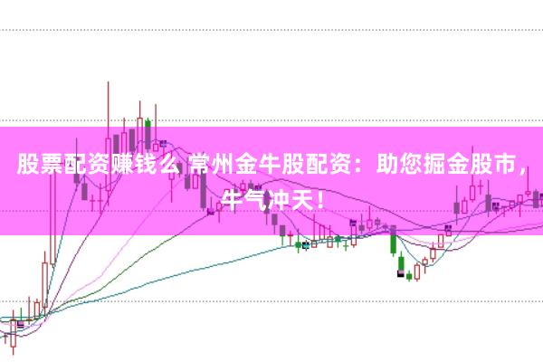 股票配资赚钱么 常州金牛股配资：助您掘金股市，牛气冲天！