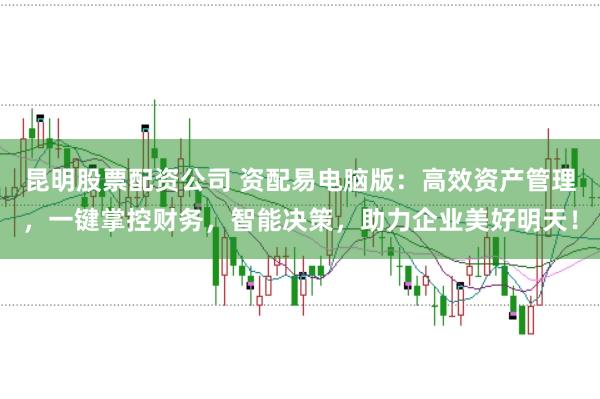 昆明股票配资公司 资配易电脑版：高效资产管理，一键掌控财务，智能决策，助力企业美好明天！