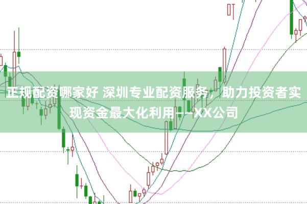 正规配资哪家好 深圳专业配资服务，助力投资者实现资金最大化利用——XX公司
