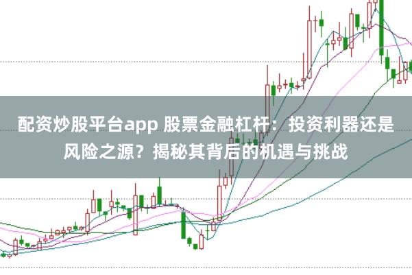 配资炒股平台app 股票金融杠杆：投资利器还是风险之源？揭秘其背后的机遇与挑战