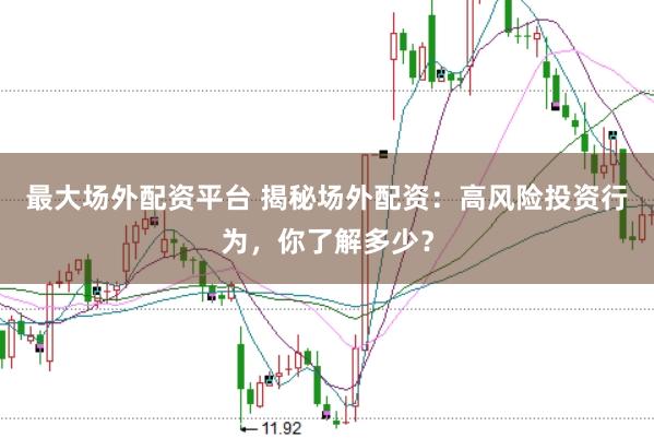 最大场外配资平台 揭秘场外配资：高风险投资行为，你了解多少？
