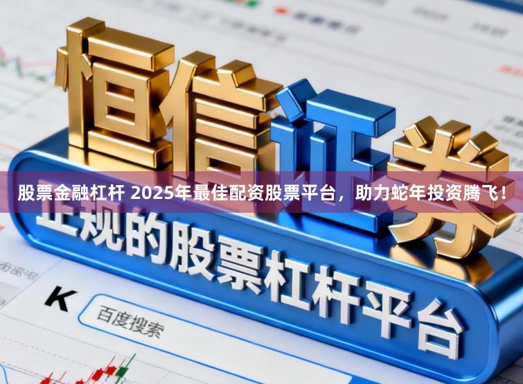 股票金融杠杆 2025年最佳配资股票平台，助力蛇年投资腾飞！