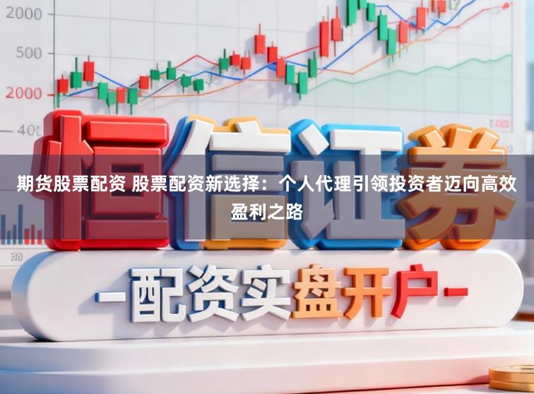 期货股票配资 股票配资新选择：个人代理引领投资者迈向高效盈利之路