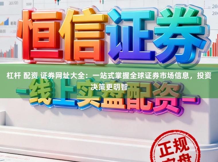 杠杆 配资 证券网址大全：一站式掌握全球证券市场信息，投资决策更明智