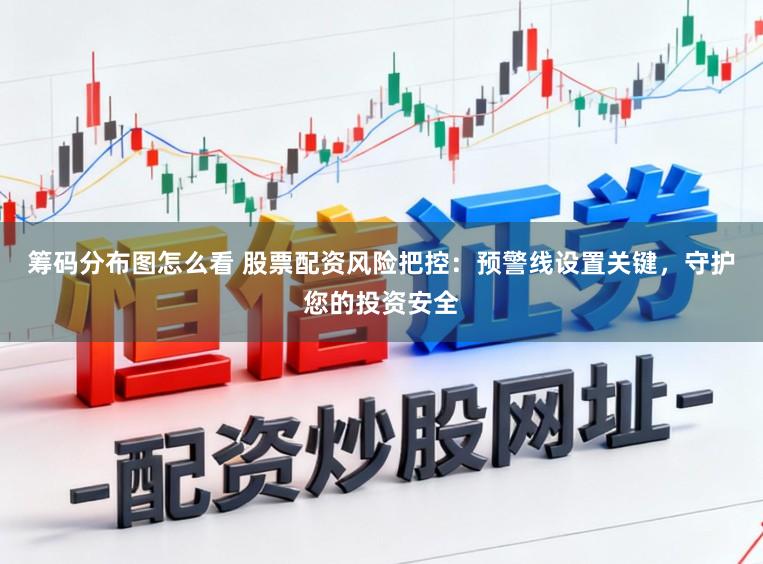 筹码分布图怎么看 股票配资风险把控：预警线设置关键，守护您的投资安全