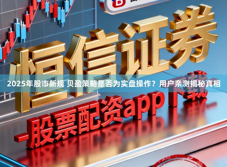 2025年股市新规 贝盈策略是否为实盘操作？用户亲测揭秘真相