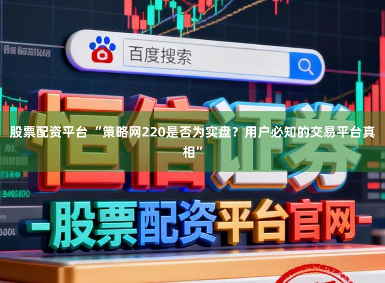 股票配资平台 “策略网220是否为实盘？用户必知的交易平台真相”