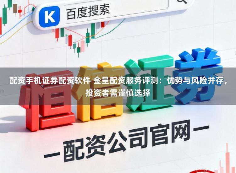 配资手机证券配资软件 金呈配资服务评测：优势与风险并存，投资者需谨慎选择