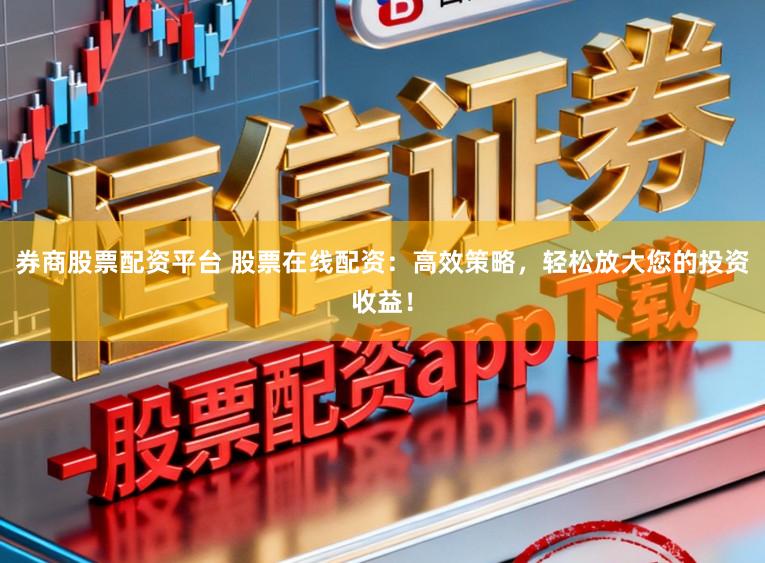 券商股票配资平台 股票在线配资：高效策略，轻松放大您的投资收益！