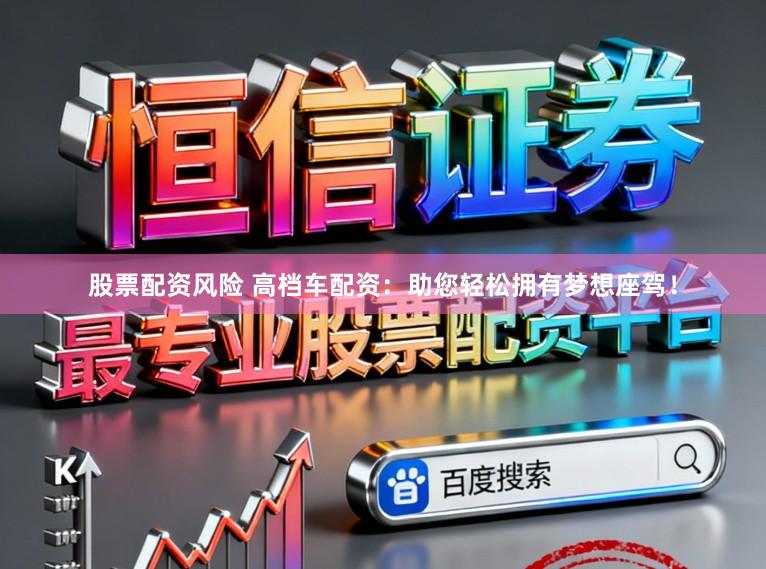 股票配资风险 高档车配资：助您轻松拥有梦想座驾！