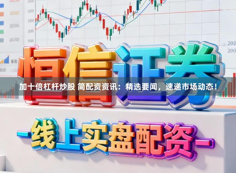 加十倍杠杆炒股 简配资资讯：精选要闻，速递市场动态！