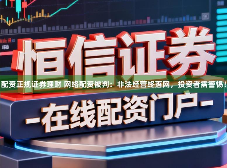 配资正规证券理财 网络配资被判：非法经营终落网，投资者需警惕！