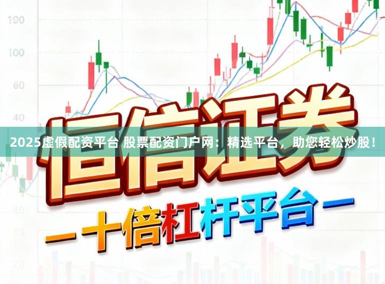2025虚假配资平台 股票配资门户网：精选平台，助您轻松炒股！