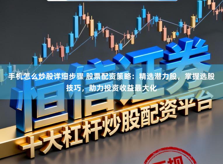 手机怎么炒股详细步骤 股票配资策略：精选潜力股，掌握选股技巧，助力投资收益最大化