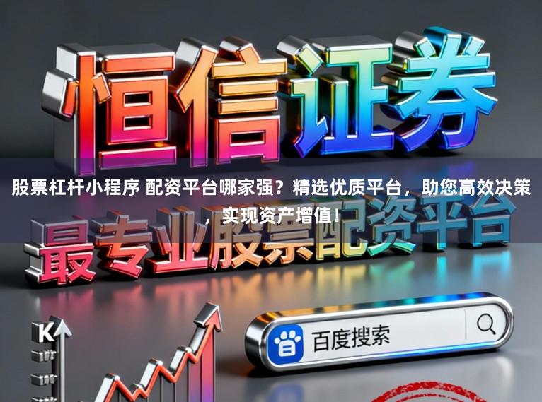股票杠杆小程序 配资平台哪家强？精选优质平台，助您高效决策，实现资产增值！