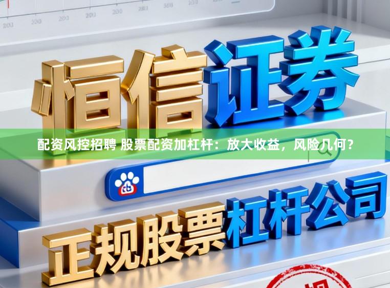 配资风控招聘 股票配资加杠杆：放大收益，风险几何？