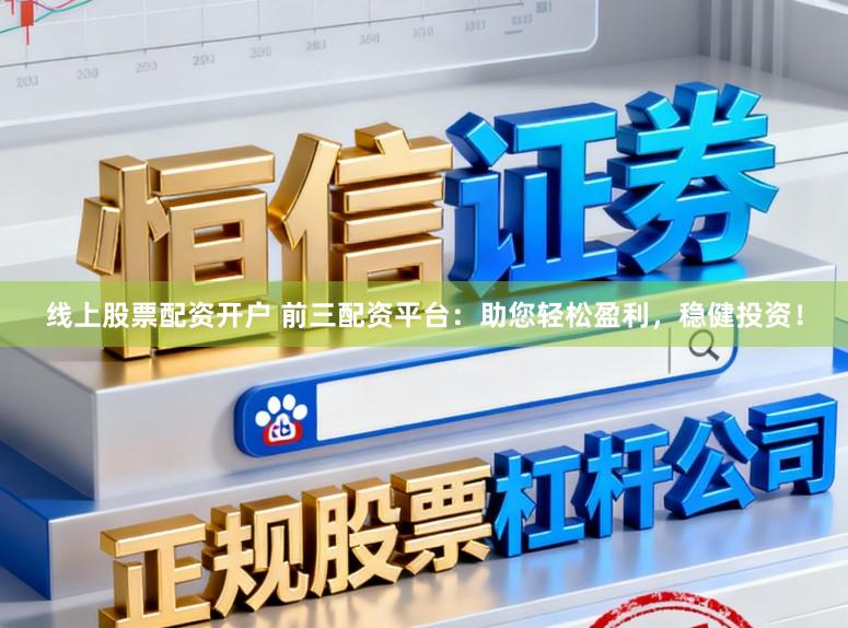 线上股票配资开户 前三配资平台：助您轻松盈利，稳健投资！