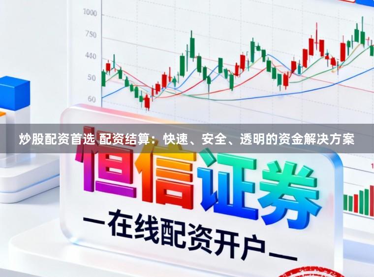 炒股配资首选 配资结算：快速、安全、透明的资金解决方案