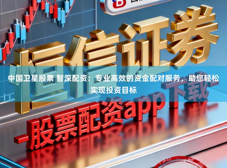 中国卫星股票 智深配资：专业高效的资金配对服务，助您轻松实现投资目标