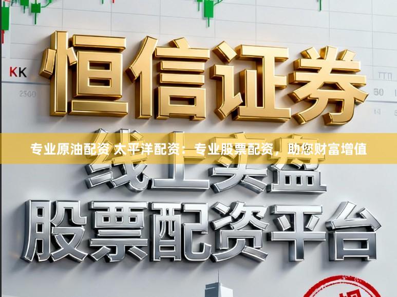 专业原油配资 太平洋配资：专业股票配资，助您财富增值