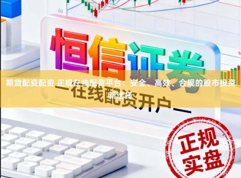 期货配资配资 正规在线配资平台：安全、高效、合规的股市投资新选择
