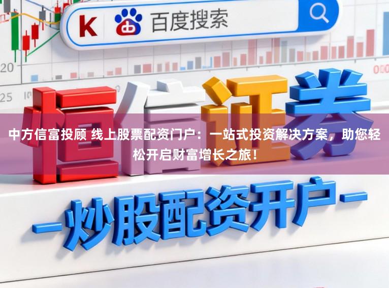 中方信富投顾 线上股票配资门户：一站式投资解决方案，助您轻松开启财富增长之旅！