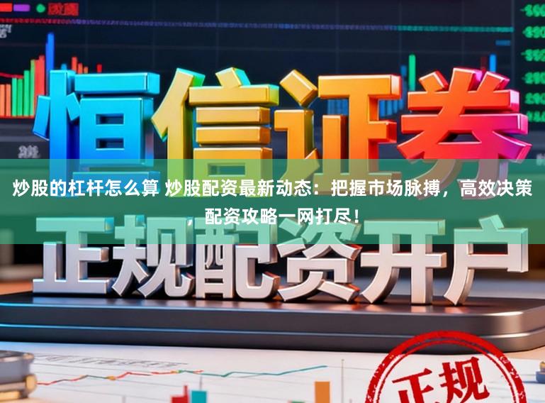 炒股的杠杆怎么算 炒股配资最新动态：把握市场脉搏，高效决策，配资攻略一网打尽！