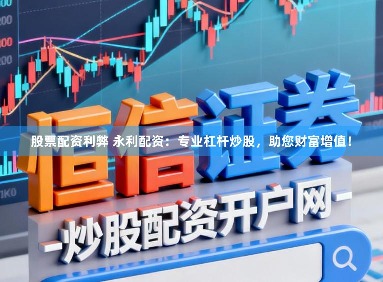 股票配资利弊 永利配资：专业杠杆炒股，助您财富增值！