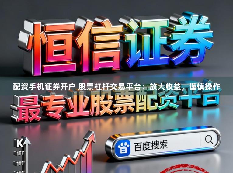 配资手机证券开户 股票杠杆交易平台：放大收益，谨慎操作